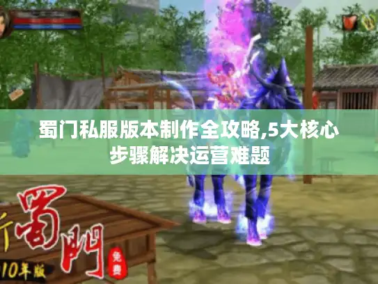 蜀门私服版本制作全攻略,5大核心步骤解决运营难题