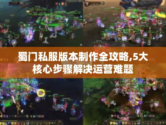 蜀门私服版本制作全攻略,5大核心步骤解决运营难题