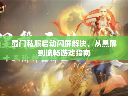 蜀门私服启动闪屏解决，从黑屏到流畅游戏指南