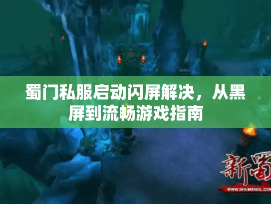 蜀门私服启动闪屏解决，从黑屏到流畅游戏指南