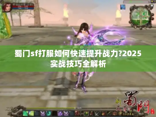 蜀门sf打服如何快速提升战力?2025实战技巧全解析 蜀门sf打服如何快速提升战力?2025实战技巧全解析