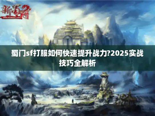 蜀门sf打服如何快速提升战力?2025实战技巧全解析 蜀门sf打服如何快速提升战力?2025实战技巧全解析