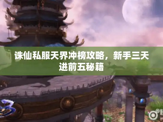 诛仙私服天界冲榜攻略,新手三天进前五秘籍 诛仙私服天界冲榜攻略,新手三天进前五秘籍