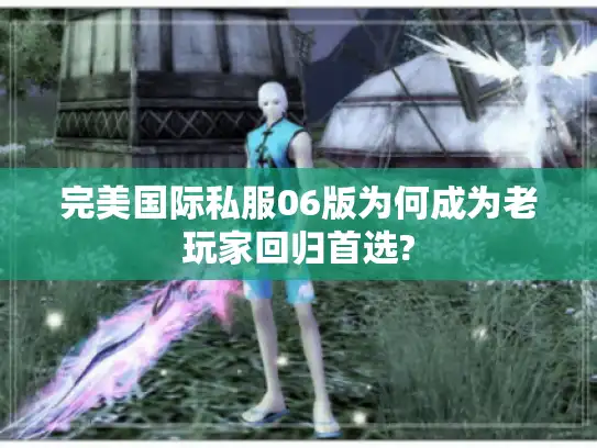 完美国际私服06版为何成为老玩家回归首选?