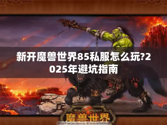 新开魔兽世界85私服怎么玩?2025年避坑指南 新开魔兽世界85私服怎么玩?2025年避坑指南