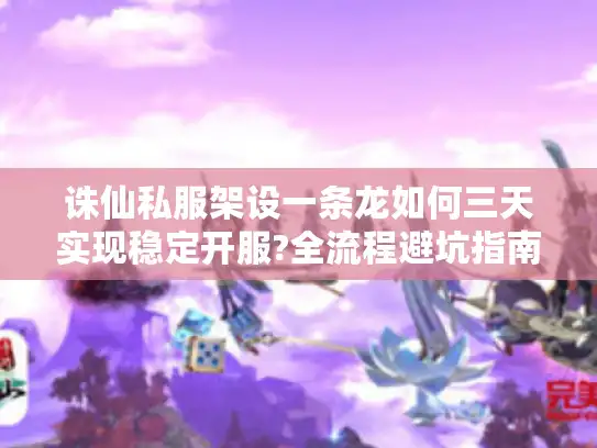 诛仙私服架设一条龙如何三天实现稳定开服?全流程避坑指南
