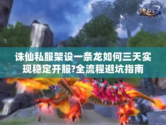 诛仙私服架设一条龙如何三天实现稳定开服?全流程避坑指南