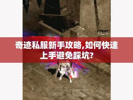 奇迹私服新手攻略,如何快速上手避免踩坑?