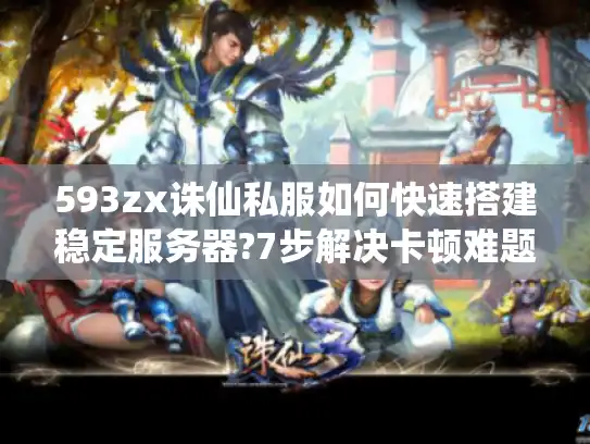 593zx诛仙私服如何快速搭建稳定服务器?7步解决卡顿难题
