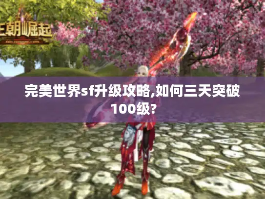 完美世界sf升级攻略,如何三天突破100级?