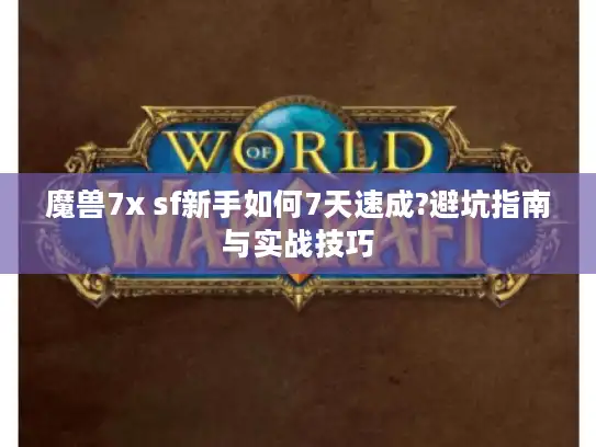 魔兽7x sf新手如何7天速成?避坑指南与实战技巧