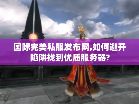 国际完美私服发布网,如何避开陷阱找到优质服务器? 国际完美私服发布网,如何避开陷阱找到优质服务器?