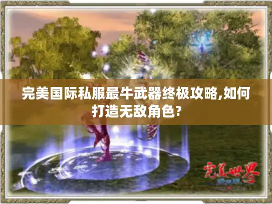 完美国际私服最牛武器终极攻略,如何打造无敌角色?