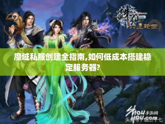 魔域私服创建全指南,如何低成本搭建稳定服务器?