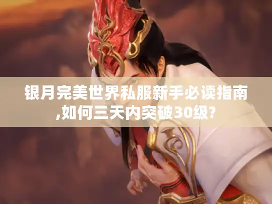 银月完美世界私服新手必读指南,如何三天内突破30级? 银月完美世界私服新手必读指南,如何三天内突破30级?