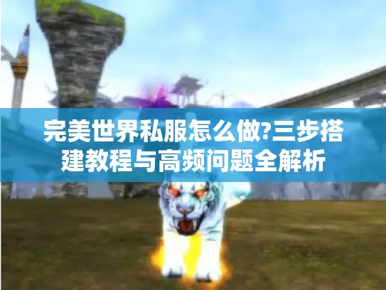 完美世界私服怎么做?三步搭建教程与高频问题全解析