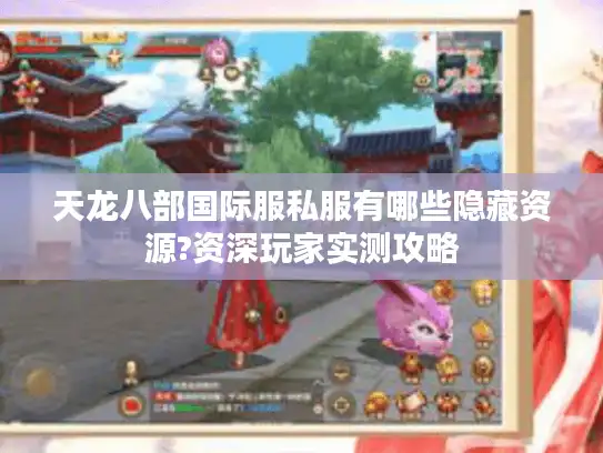 天龙八部国际服私服有哪些隐藏资源?资深玩家实测攻略 天龙八部国际服私服有哪些隐藏资源?资深玩家实测攻略