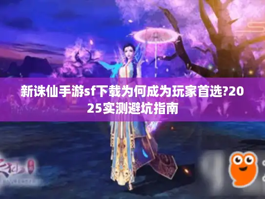 新诛仙手游sf下载为何成为玩家首选?2025实测避坑指南