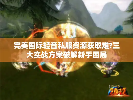 完美国际轻音私服资源获取难?三大实战方案破解新手困局 完美国际轻音私服资源获取难?三大实战方案破解新手困局