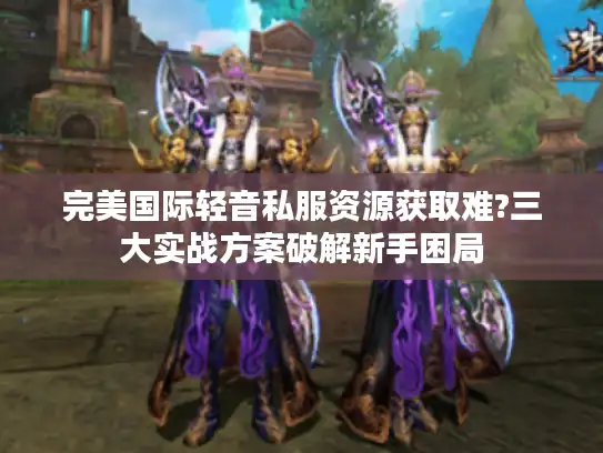 完美国际轻音私服资源获取难?三大实战方案破解新手困局 完美国际轻音私服资源获取难?三大实战方案破解新手困局