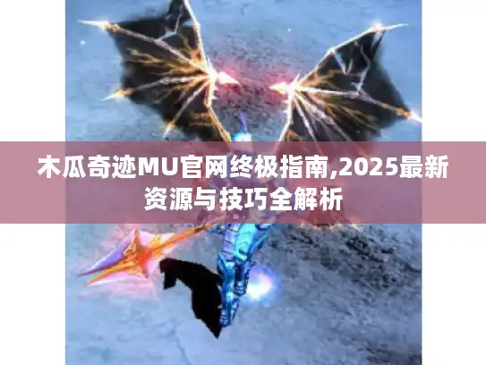 木瓜奇迹MU官网终极指南,2025最新资源与技巧全解析