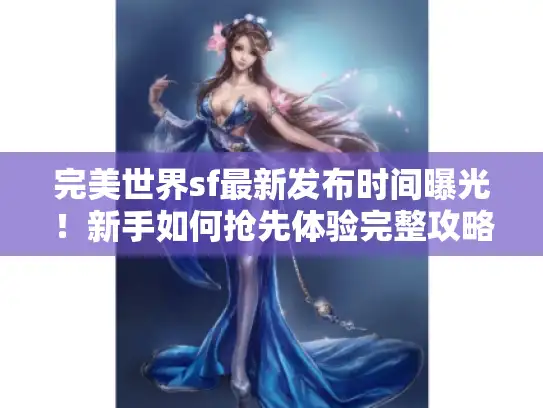 完美世界sf最新发布时间曝光！新手如何抢先体验完整攻略