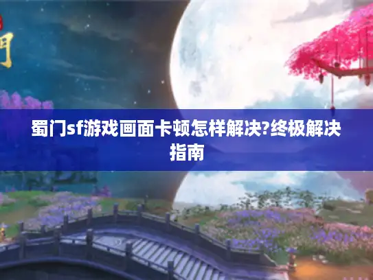 蜀门sf游戏画面卡顿怎样解决?终极解决指南 蜀门sf游戏画面卡顿怎样解决?终极解决指南