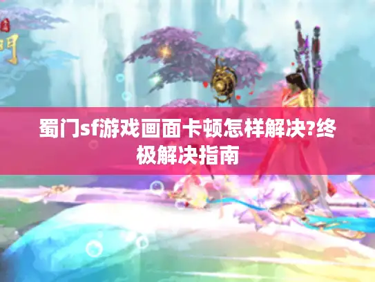 蜀门sf游戏画面卡顿怎样解决?终极解决指南 蜀门sf游戏画面卡顿怎样解决?终极解决指南