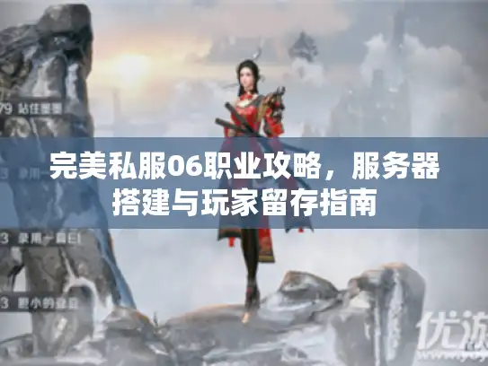 完美私服06职业攻略，服务器搭建与玩家留存指南