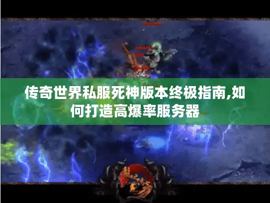 传奇世界私服死神版本终极指南,如何打造高爆率服务器