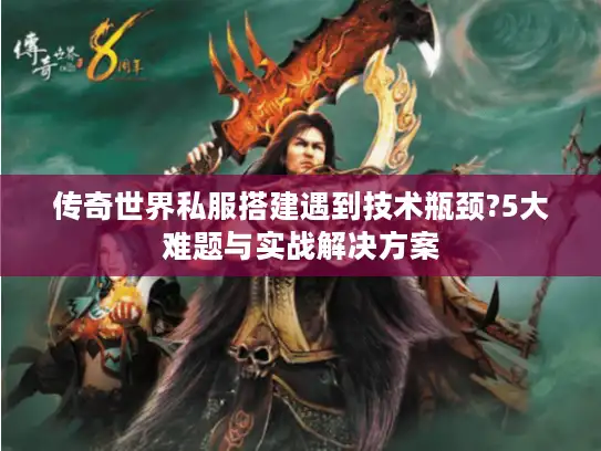 传奇世界私服搭建遇到技术瓶颈?5大难题与实战解决方案 传奇世界私服搭建遇到技术瓶颈?5大难题与实战解决方案