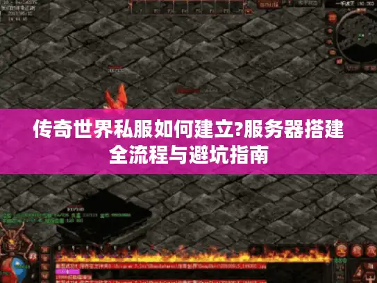 传奇世界私服如何建立?服务器搭建全流程与避坑指南