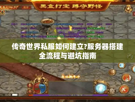 传奇世界私服如何建立?服务器搭建全流程与避坑指南