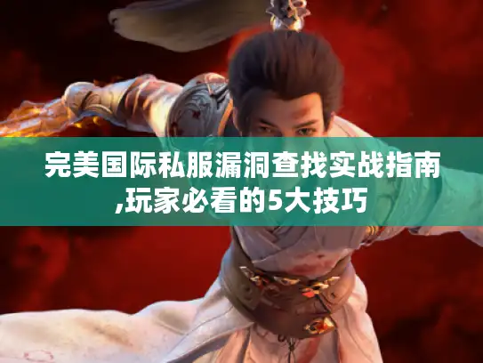 完美国际私服漏洞查找实战指南,玩家必看的5大技巧