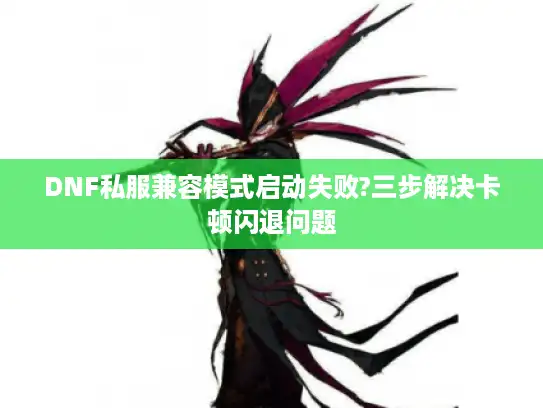DNF私服兼容模式启动失败?三步解决卡顿闪退问题