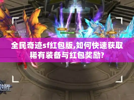 全民奇迹sf红包版,如何快速获取稀有装备与红包奖励?