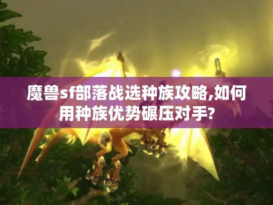 魔兽sf部落战选种族攻略,如何用种族优势碾压对手?