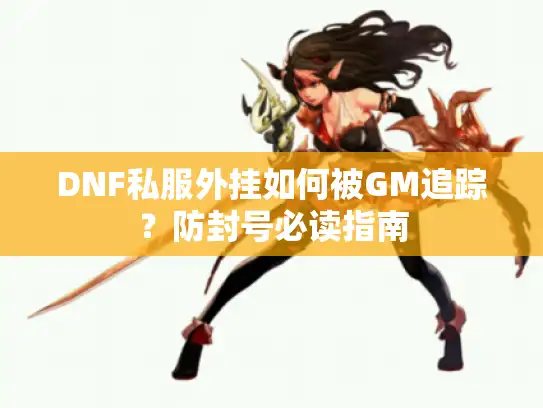 DNF私服外挂如何被GM追踪？防封号必读指南