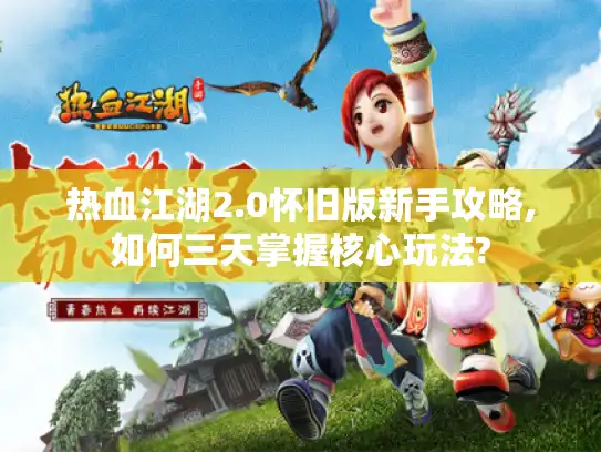 热血江湖2.0怀旧版新手攻略,如何三天掌握核心玩法?