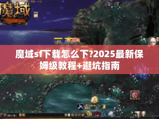 魔域sf下载怎么下?2025最新保姆级教程+避坑指南