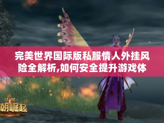 完美世界国际版私服情人外挂风险全解析,如何安全提升游戏体验