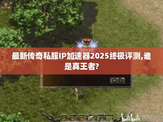 最新传奇私服IP加速器2025终极评测,谁是真王者? 最新传奇私服IP加速器2025终极评测,谁是真王者?