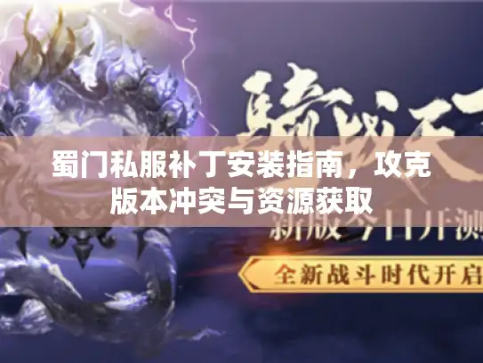 蜀门私服补丁安装指南,攻克版本冲突与资源获取 蜀门私服补丁安装指南,攻克版本冲突与资源获取
