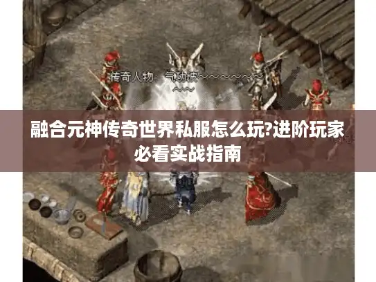 融合元神传奇世界私服怎么玩?进阶玩家必看实战指南 融合元神传奇世界私服怎么玩?进阶玩家必看实战指南