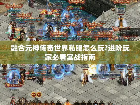 融合元神传奇世界私服怎么玩?进阶玩家必看实战指南 融合元神传奇世界私服怎么玩?进阶玩家必看实战指南