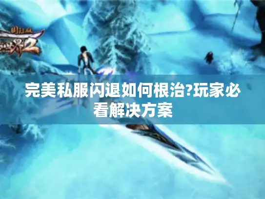 完美私服闪退如何根治?玩家必看解决方案