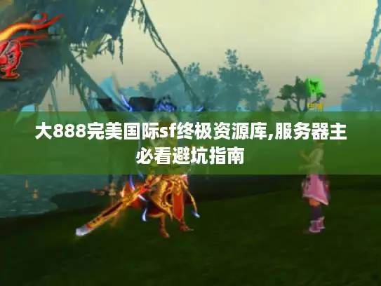 大888完美国际sf终极资源库,服务器主必看避坑指南