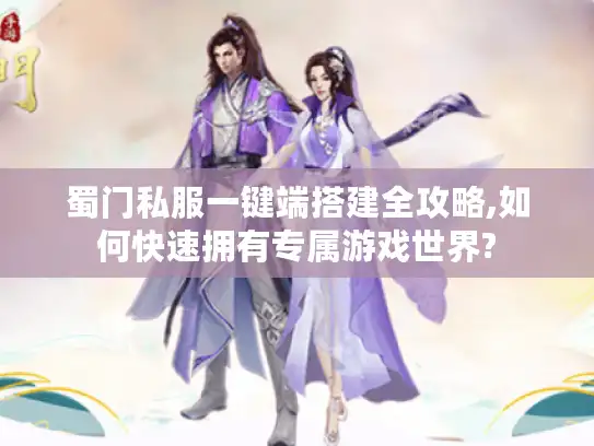 蜀门私服一键端搭建全攻略,如何快速拥有专属游戏世界?