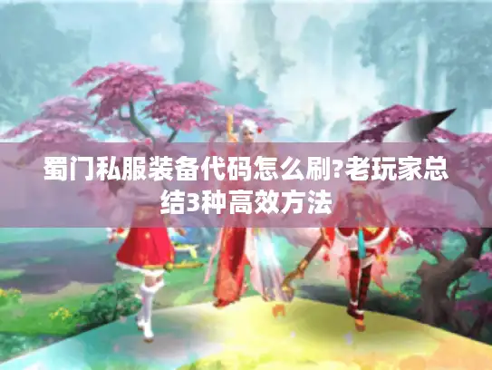 蜀门私服装备代码怎么刷?老玩家总结3种高效方法 蜀门私服装备代码怎么刷?老玩家总结3种高效方法