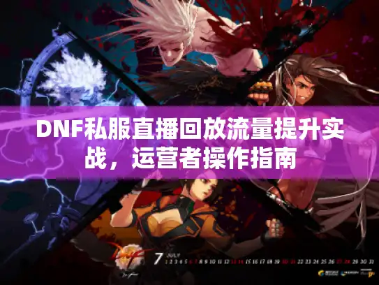 DNF私服直播回放流量提升实战,运营者操作指南 DNF私服直播回放流量提升实战,运营者操作指南